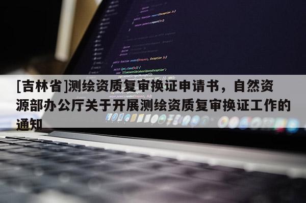[吉林省]測繪資質(zhì)復(fù)審換證申請書，自然資源部辦公廳關(guān)于開展測繪資質(zhì)復(fù)審換證工作的通知