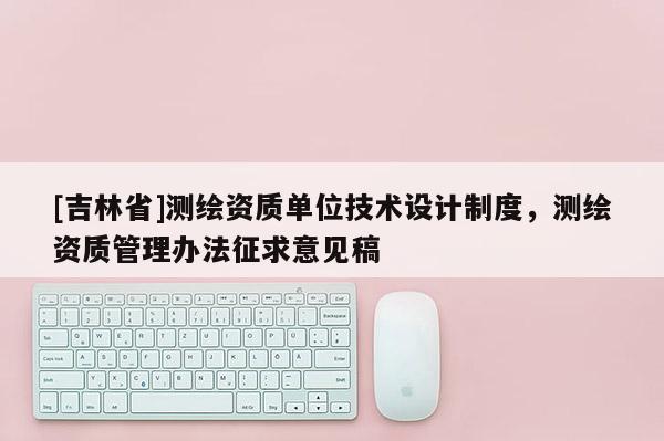 [吉林省]測繪資質單位技術設計制度，測繪資質管理辦法征求意見稿