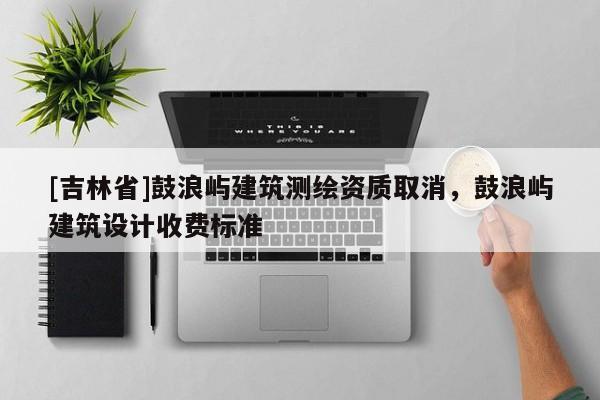 [吉林省]鼓浪嶼建筑測(cè)繪資質(zhì)取消，鼓浪嶼建筑設(shè)計(jì)收費(fèi)標(biāo)準(zhǔn)
