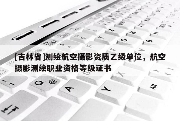[吉林省]測(cè)繪航空攝影資質(zhì)乙級(jí)單位，航空攝影測(cè)繪職業(yè)資格等級(jí)證書