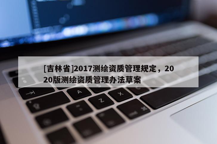 [吉林省]2017測繪資質管理規定，2020版測繪資質管理辦法草案