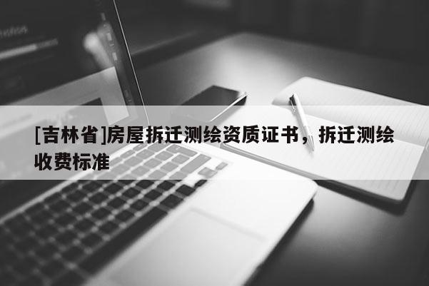 [吉林省]房屋拆遷測繪資質(zhì)證書，拆遷測繪收費標準