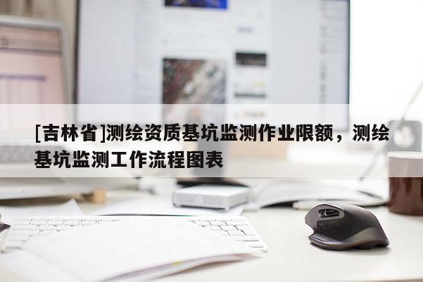 [吉林省]測繪資質(zhì)基坑監(jiān)測作業(yè)限額，測繪基坑監(jiān)測工作流程圖表