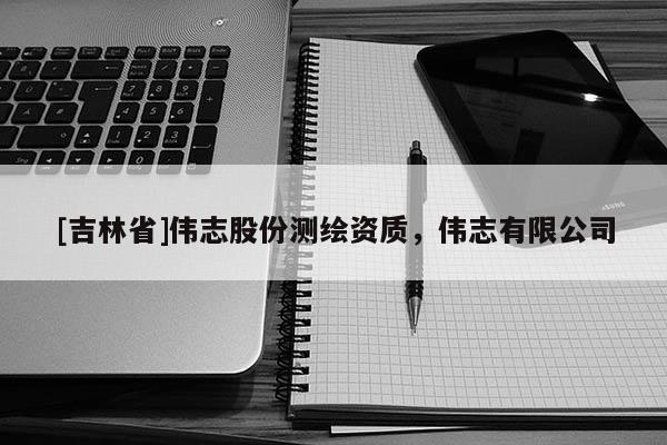 [吉林省]偉志股份測繪資質，偉志有限公司