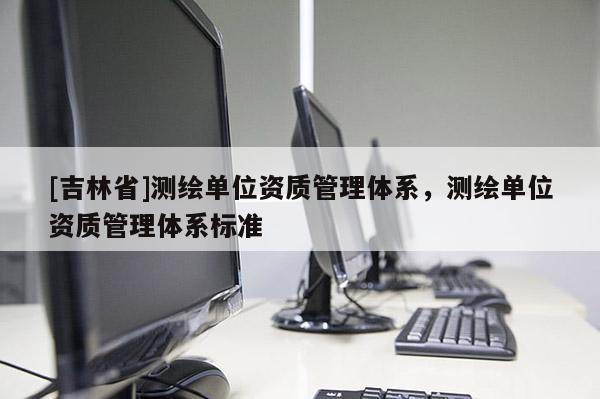 [吉林省]測繪單位資質管理體系，測繪單位資質管理體系標準