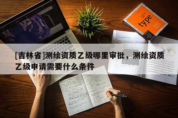 [吉林省]測繪資質乙級哪里審批，測繪資質乙級申請需要什么條件