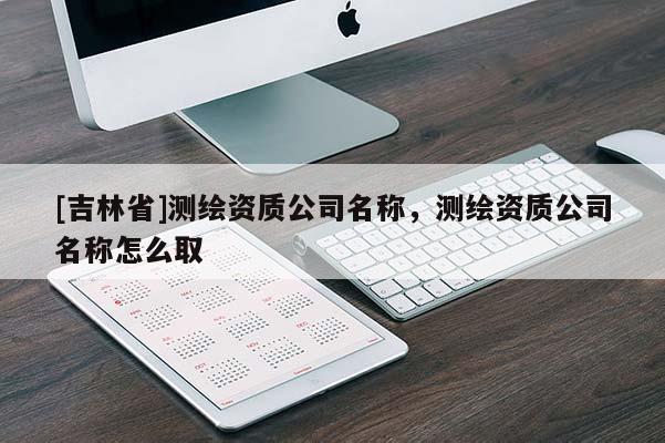 [吉林省]測繪資質(zhì)公司名稱，測繪資質(zhì)公司名稱怎么取