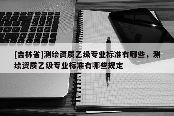 [吉林省]測繪資質乙級專業標準有哪些，測繪資質乙級專業標準有哪些規定