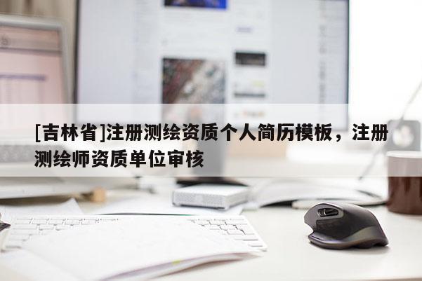 [吉林省]注冊測繪資質個人簡歷模板，注冊測繪師資質單位審核