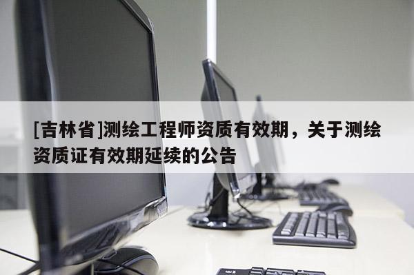 [吉林省]測(cè)繪工程師資質(zhì)有效期，關(guān)于測(cè)繪資質(zhì)證有效期延續(xù)的公告