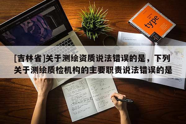 [吉林省]關于測繪資質說法錯誤的是，下列關于測繪質檢機構的主要職責說法錯誤的是