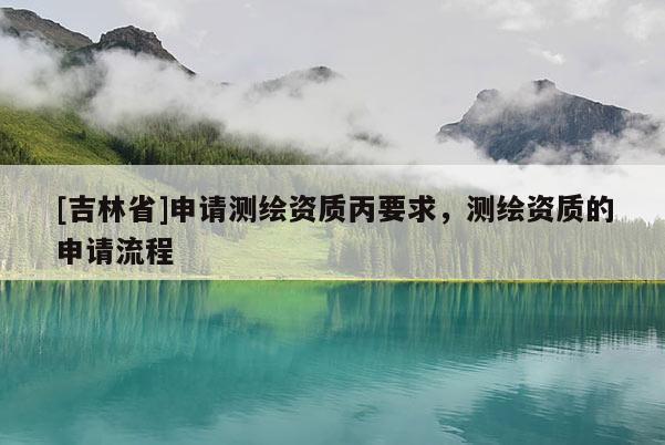 [吉林省]申請測繪資質丙要求，測繪資質的申請流程