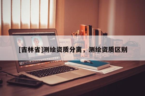[吉林省]測繪資質分離，測繪資質區別