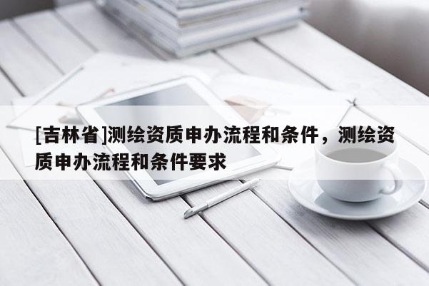 [吉林省]測繪資質申辦流程和條件，測繪資質申辦流程和條件要求