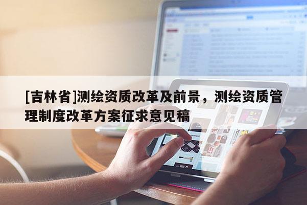 [吉林省]測繪資質改革及前景，測繪資質管理制度改革方案征求意見稿