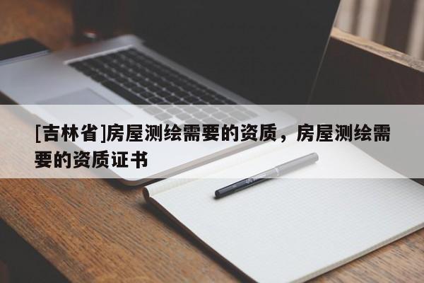 [吉林省]房屋測繪需要的資質，房屋測繪需要的資質證書
