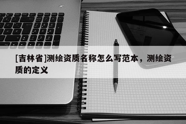 [吉林省]測繪資質名稱怎么寫范本，測繪資質的定義