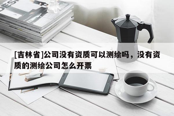 [吉林省]公司沒有資質可以測繪嗎，沒有資質的測繪公司怎么開票