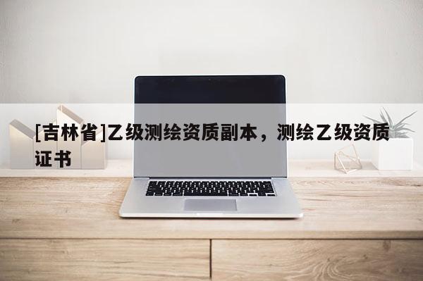 [吉林省]乙級測繪資質副本，測繪乙級資質證書