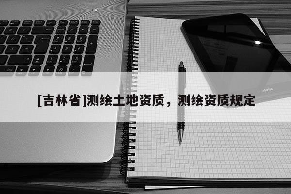 [吉林省]測繪土地資質，測繪資質規定