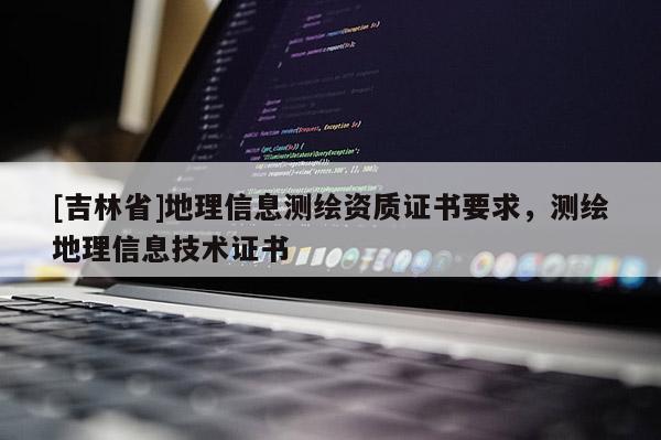 [吉林省]地理信息測繪資質(zhì)證書要求，測繪地理信息技術(shù)證書
