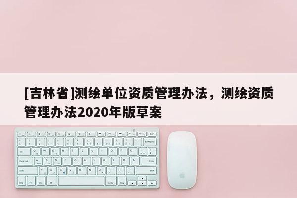 [吉林省]測繪單位資質管理辦法，測繪資質管理辦法2020年版草案