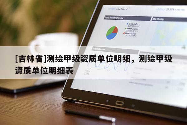 [吉林省]測繪甲級資質單位明細，測繪甲級資質單位明細表