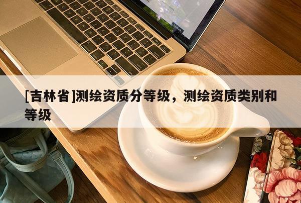 [吉林省]測繪資質分等級，測繪資質類別和等級