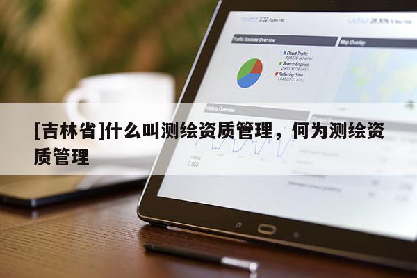 [吉林省]什么叫測繪資質管理，何為測繪資質管理