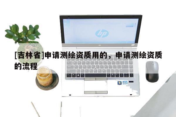 [吉林省]申請測繪資質用的，申請測繪資質的流程