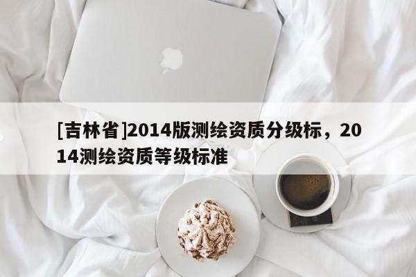 [吉林省]2014版測繪資質分級標，2014測繪資質等級標準
