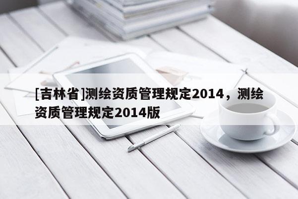 [吉林省]測繪資質管理規定2014，測繪資質管理規定2014版