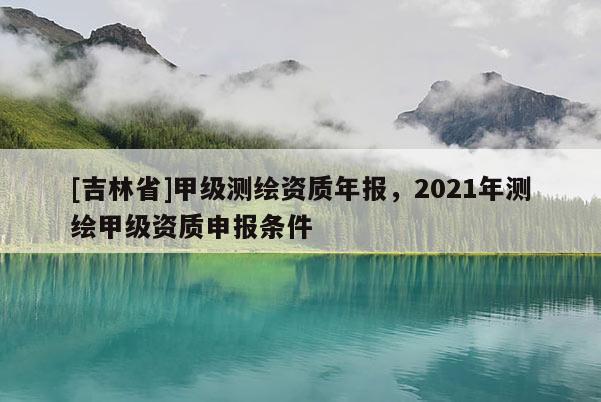 [吉林省]甲級測繪資質年報，2021年測繪甲級資質申報條件