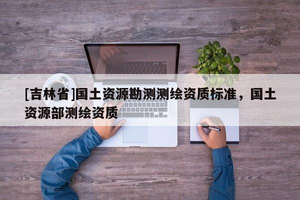 [吉林省]國土資源勘測測繪資質標準，國土資源部測繪資質