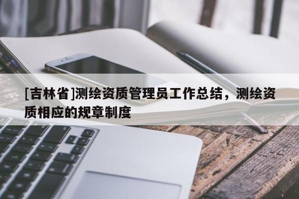 [吉林省]測繪資質管理員工作總結，測繪資質相應的規章制度