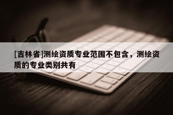 [吉林省]測繪資質專業范圍不包含，測繪資質的專業類別共有