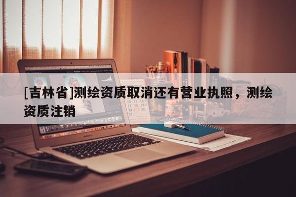 [吉林省]測繪資質取消還有營業執照，測繪資質注銷