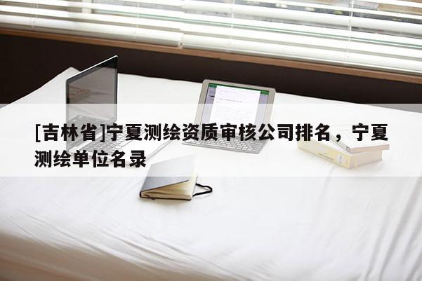 [吉林省]寧夏測繪資質審核公司排名，寧夏測繪單位名錄