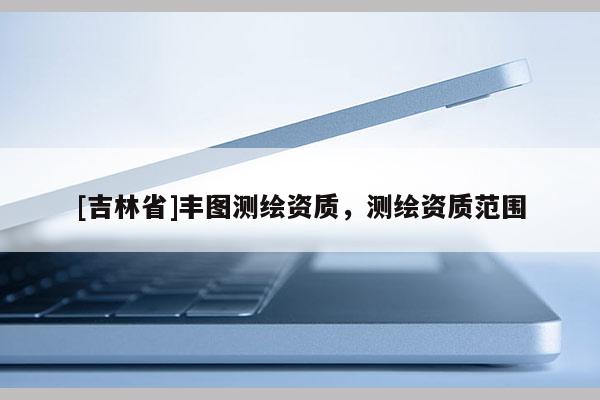 [吉林省]豐圖測繪資質，測繪資質范圍