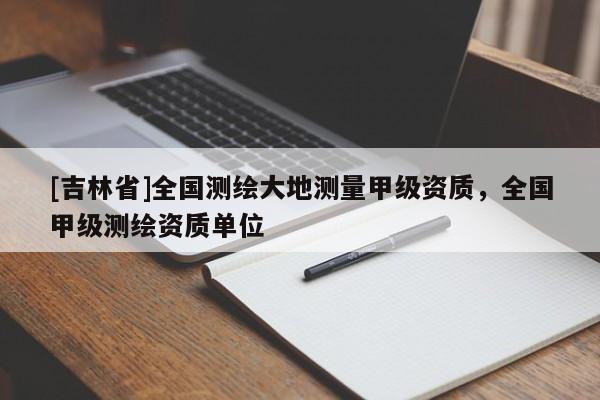 [吉林省]全國測繪大地測量甲級資質，全國甲級測繪資質單位