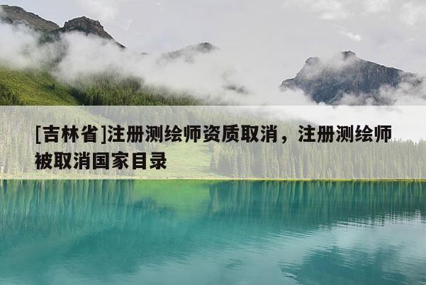 [吉林省]注冊測繪師資質取消，注冊測繪師被取消國家目錄