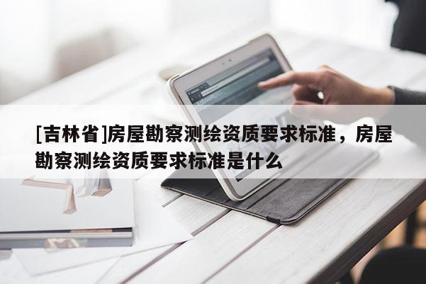 [吉林省]房屋勘察測繪資質要求標準，房屋勘察測繪資質要求標準是什么