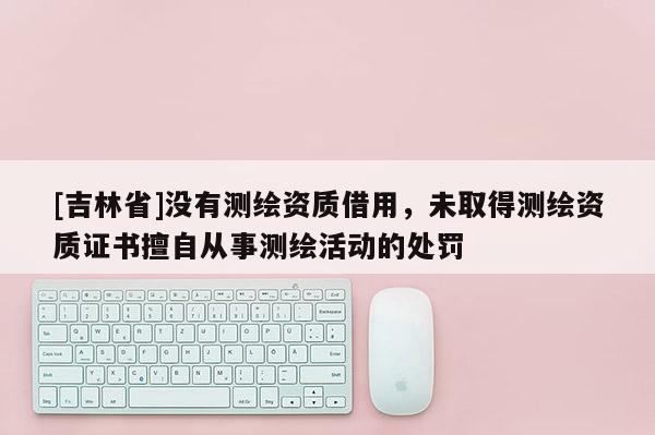 [吉林省]沒(méi)有測(cè)繪資質(zhì)借用，未取得測(cè)繪資質(zhì)證書(shū)擅自從事測(cè)繪活動(dòng)的處罰