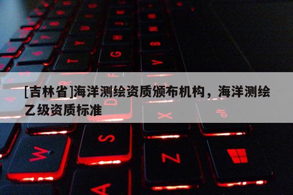 [吉林省]海洋測繪資質頒布機構，海洋測繪乙級資質標準