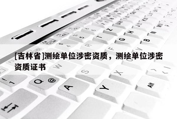 [吉林省]測繪單位涉密資質(zhì)，測繪單位涉密資質(zhì)證書
