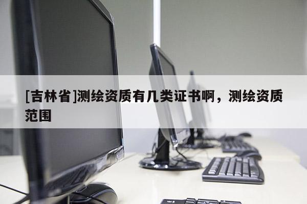 [吉林省]測(cè)繪資質(zhì)有幾類證書(shū)啊，測(cè)繪資質(zhì)范圍
