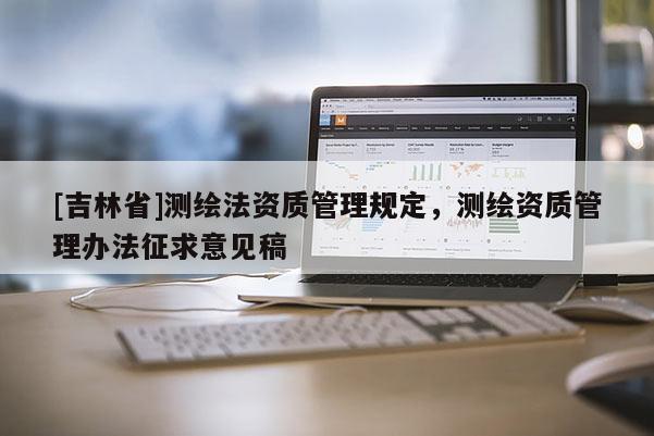 [吉林省]測繪法資質(zhì)管理規(guī)定，測繪資質(zhì)管理辦法征求意見稿