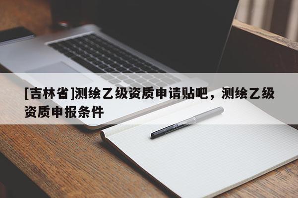 [吉林省]測繪乙級資質申請貼吧，測繪乙級資質申報條件