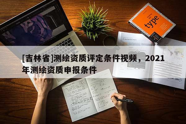 [吉林省]測繪資質(zhì)評定條件視頻，2021年測繪資質(zhì)申報條件
