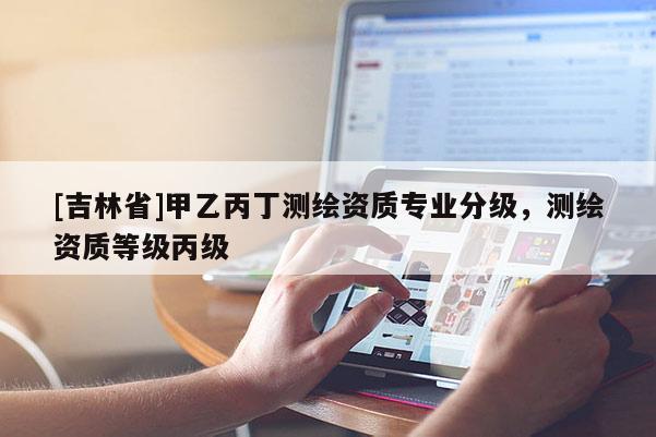 [吉林省]甲乙丙丁測繪資質(zhì)專業(yè)分級，測繪資質(zhì)等級丙級